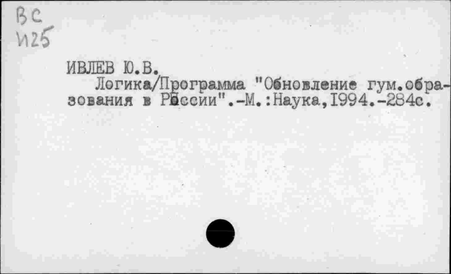 ﻿Вс
ИВЛЕВ Ю.В.
Логика/Программа "Обновление гум.обра, зования в Р1есии".-М.:Наука,1994.-284©.